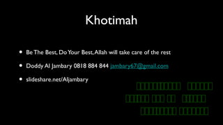 Khotimah
• Be The Best, DoYour Best,Allah will take care of the rest
• Doddy Al Jambary 0818 884 844 jambary67@gmail.com
• slideshare.net/Aljambary
‫ك‬‫ك‬‫ك‬‫ك‬‫ك‬‫ك‬‫ك‬‫ك‬‫ك‬‫ك‬‫ك‬‫ك‬ ‫َو‬‫ك‬‫ك‬‫ك‬‫ك‬‫ك‬‫ك‬‫ك‬‫ك‬‫كك‬  ‫كَو‬‫ك‬‫ك‬‫ك‬‫كك‬‫ك‬‫ك‬‫ك‬‫ك‬‫ك‬
‫ك‬‫ك‬‫ك‬‫ك‬‫ك‬‫ك‬ ‫َو‬‫ك‬‫ك‬‫ك‬‫كك‬‫ك‬ ‫كَو‬‫ك‬‫كك‬‫ك‬ ‫كَو‬‫ك‬‫ك‬  ‫كَو‬‫ك‬‫ك‬‫ك‬ ‫َو‬‫ك‬‫ك‬‫ك‬‫ك‬‫ك‬‫ك‬‫ك‬‫ك‬  ‫َو‬
‫ك‬‫ك‬‫ك‬‫ك‬‫ك‬‫ك‬‫ك‬‫ك‬ ‫َو‬‫ك‬‫ك‬‫ك‬‫ك‬‫ك‬‫ك‬‫ك‬‫ك‬‫ك‬‫ك‬ ‫كَو‬‫ك‬‫ك‬‫ك‬‫ك‬‫ك‬‫ك‬‫ك‬‫ك‬‫ك‬‫ك‬‫ك‬‫ك‬‫ك‬
 
