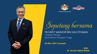 YB DATO’ MANSOR BIN HAJI OTHMAN
Timbalan Menteri
Kementerian Pengajian Tinggi
26 Mac 2021 (Jumaat)
Oleh
Dr. Noriah Abdul Malek
 
