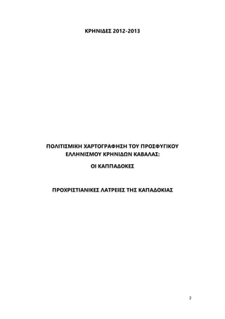 2
ΚΡΗΝΙΔΕΣ 2012-2013
ΠΟΛΙΤΙΣΜΙΚΗ ΧΑΡΤΟΓΡΑΦΗΣΗ ΤΟΥ ΠΡΟΣΦΥΓΙΚΟΥ
ΕΛΛΗΝΙΣΜΟΥ ΚΡΗΝΙΔΩΝ ΚΑΒΑΛΑΣ:
ΟΙ ΚΑΠΠΑΔΟΚΕΣ
ΠΡΟΧΡΙΣΤΙΑΝΙΚΕΣ ΛΑΤΡΕΙΕΣ ΤΗΣ ΚΑΠΑΔΟΚΙΑΣ
 