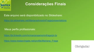 Meus perfis profissionais:
Este arquivo será disponibilizado no Slideshare:
https://pt.slideshare.net/MarianaAmorimFraga/presentations
https://www.researchgate.net/profile/Mariana_Fraga
https://br.linkedin.com/in/marianaamorimfraga/pt-br
Considerações Finais
 