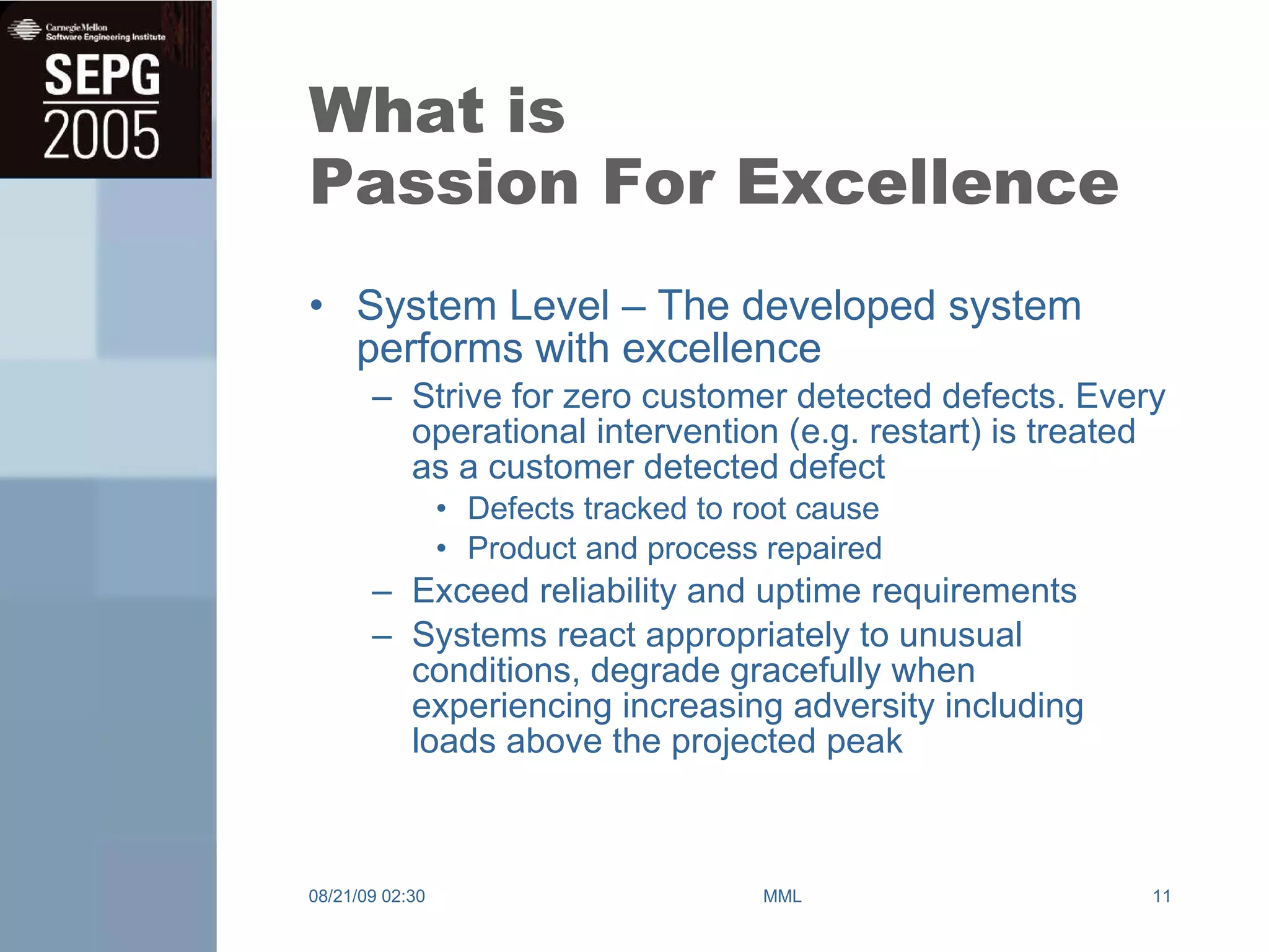 What is Passion For Excellence System Level – The developed system performs with excellence Strive for zero customer detected defects. Every operational intervention (e.g. restart) is treated as a customer detected defect  Defects tracked to root cause Product and process repaired Exceed reliability and uptime requirements Systems react appropriately to unusual conditions, degrade gracefully when experiencing increasing adversity including loads above the projected peak 08/21/09   02:30 MML 
