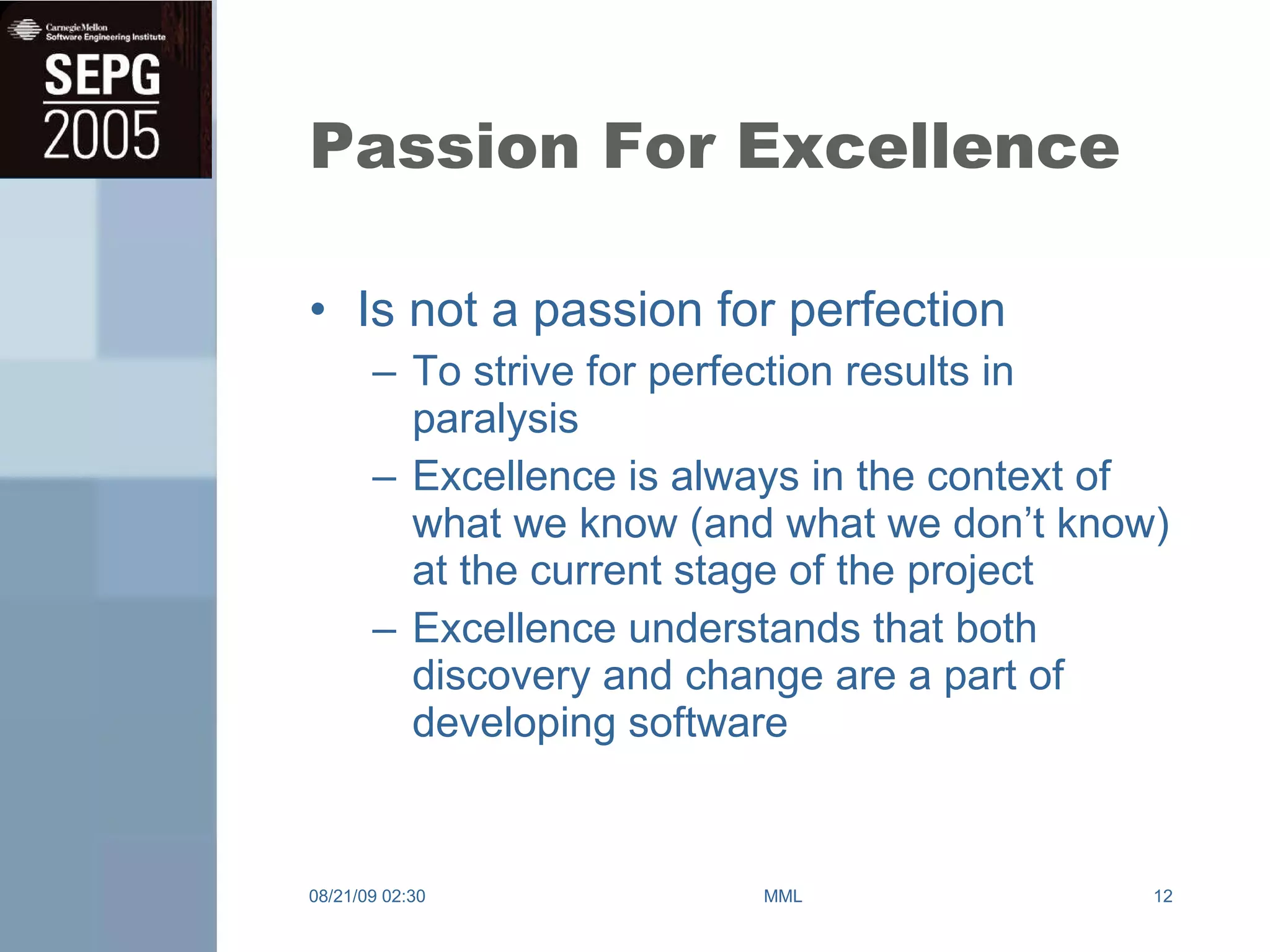 Passion For Excellence Is not a passion for perfection To strive for perfection results in paralysis Excellence is always in the context of what we know (and what we don’t know) at the current stage of the project Excellence understands that both discovery and change are a part of developing software 08/21/09   02:30 MML 