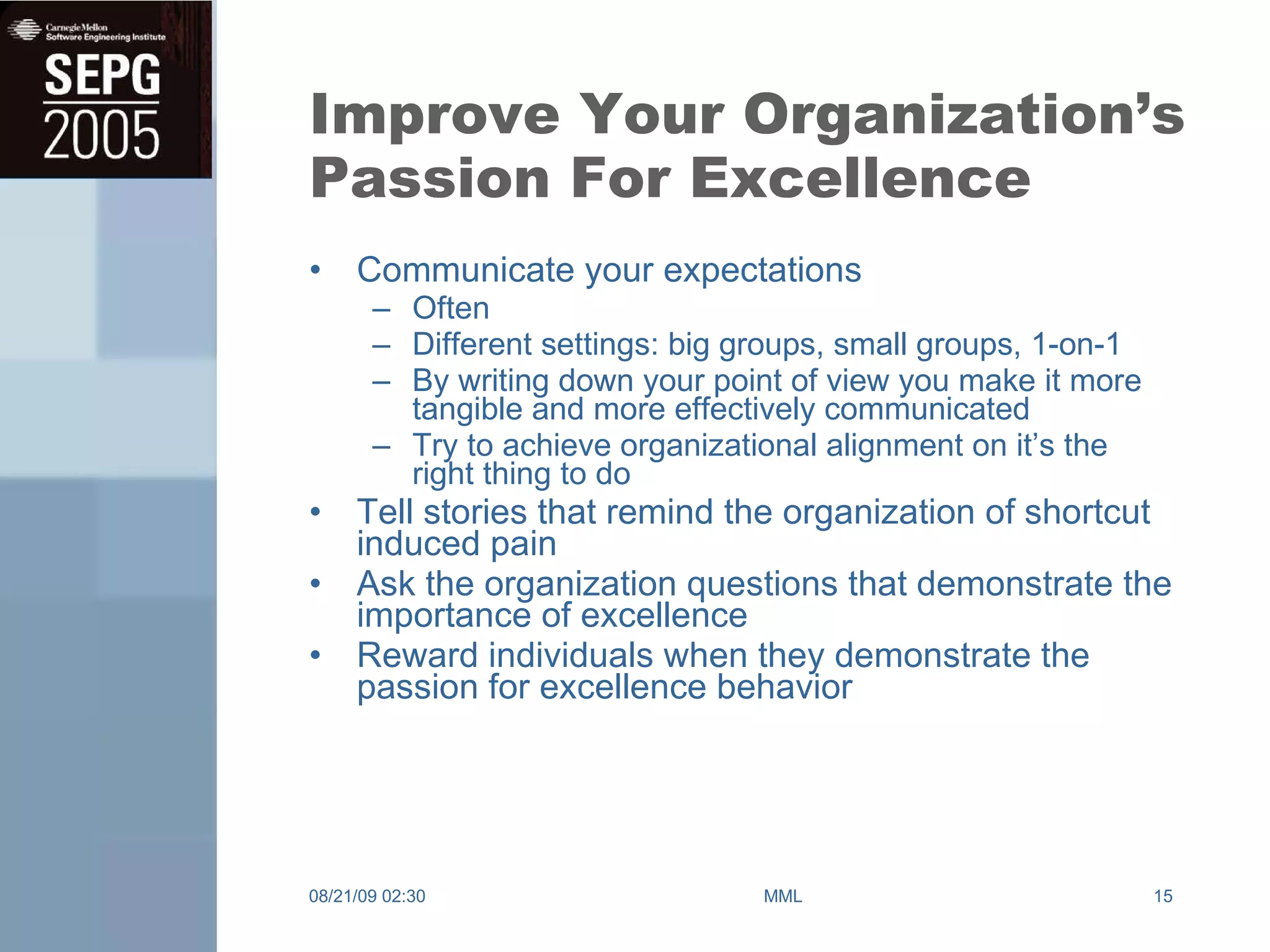Improve Your Organization’s Passion For Excellence Communicate your expectations Often Different settings: big groups, small groups, 1-on-1 By writing down your point of view you make it more tangible and more effectively communicated Try to achieve organizational alignment on it’s the right thing to do Tell stories that remind the organization of shortcut induced pain Ask the organization questions that demonstrate the importance of excellence Reward individuals when they demonstrate the passion for excellence behavior 08/21/09   02:30 MML 