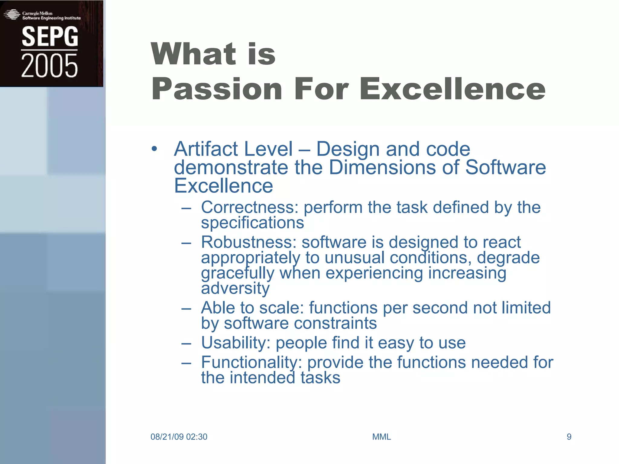What is Passion For Excellence Artifact Level – Design and code demonstrate the Dimensions of Software Excellence  Correctness: perform the task defined by the specifications Robustness: software is designed to react appropriately to unusual conditions, degrade gracefully when experiencing increasing adversity Able to scale: functions per second not limited by software constraints Usability: people find it easy to use Functionality: provide the functions needed for the intended tasks 08/21/09   02:30 MML 