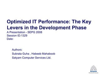 Optimized IT Performance: The Key
Levers in the Development Phase
A Presentation - SEPG 2008
Session ID:1329
Date:


   Authors:
   Subrata Guha , Habeeb Mahaboob
   Satyam Computer Services Ltd.
 