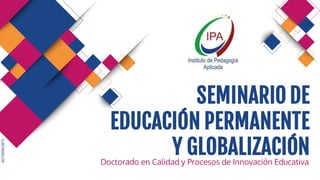 SLIDESMANIA.COM
SEMINARIO DE
EDUCACIÓN PERMANENTE
Y GLOBALIZACIÓN
Doctorado en Calidad y Procesos de Innovación Educativa
 