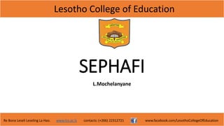 Lesotho College of Education
Re Bona Leseli Leseling La Hao. www.lce.ac.ls contacts: (+266) 22312721 www.facebook.com/LesothoCollegeOfEducation
SEPHAFI
L.Mochelanyane
 