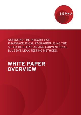 ASSESSING THE INTEGRITY OF
PHARMACEUTICAL PACKAGING USING THE
SEPHA BLISTERSCAN AND CONVENTIONAL
BLUE DYE LEAK TESTING METHODS.



WHITE PAPER
OVERVIEW
 