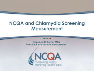 NCQA and Chlamydia Screening
       Measurement

            Sepheen C. Byron, MHS
      Director, Performance Measurement
 