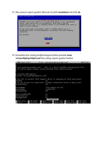 33. Jika muncul seperti gambar dibawah ini pilih standalone lalu klik ok.
34. Kemudian kita setting profptd dengan ketikan perintah nano
/etc/proftpd/proftpd.conf lalu setting seperti gambar berikut.
 