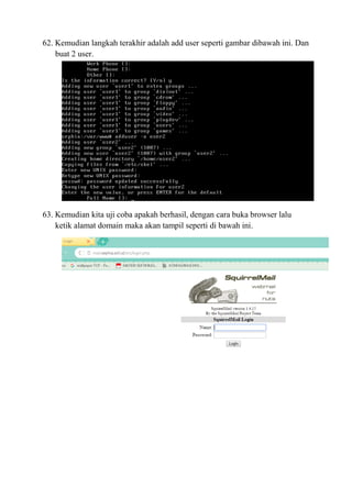 62. Kemudian langkah terakhir adalah add user seperti gambar dibawah ini. Dan
buat 2 user.
63. Kemudian kita uji coba apakah berhasil, dengan cara buka browser lalu
ketik alamat domain maka akan tampil seperti di bawah ini.
 