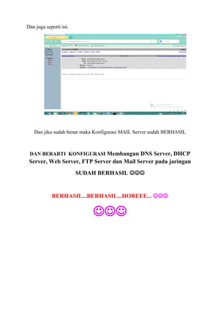 Dan juga seperti ini.
Dan jika sudah benar maka Konfigurasi MAIL Server sudah BERHASIL
DAN BERARTI KONFIGURASI Membangun DNS Server, DHCP
Server, Web Server, FTP Server dan Mail Server pada jaringan
SUDAH BERHASIL 
BERHASIL...BERHASIL...HOREEE... 

 