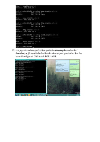 19. cek juga di cmd dengan ketikan perintah nslookup kemudian ip /
domainnya, jika sudah berhasil maka akan seperti gambar berikut dan
berarti konfigurasi DNS sudah BERHASIL.
 