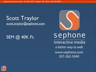 sephone interactive media - P.O. Box 2357 - Bangor, ME - Phone 207-262-5040




   Scott Traylor
   scott.traylor@sephone.com



   SEM @ 40K Ft.
 