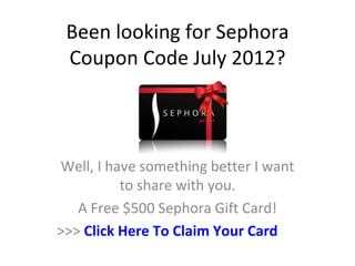 Been looking for Sephora
 Coupon Code July 2012?



Well, I have something better I want
          to share with you.
   A Free $500 Sephora Gift Card!
>>> Click Here To Claim Your Card
 