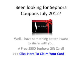 Been looking for Sephora
   Coupons July 2012?



Well, I have something better I want
          to share with you.
   A Free $500 Sephora Gift Card!
>>> Click Here To Claim Your Card
 