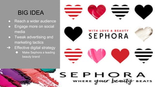 BIG IDEA
● Reach a wider audience
● Engage more on social
media
● Tweak advertising and
marketing tactics
➔ Effective digital strategy
◆ Make Sephora a leading
beauty brand