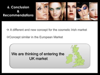 • Your Description Goes Here
6. Conclusion
&
Recommendations
 A different and new concept for the cosmetic Irish market
Concept similar in the European Market
We are thinking of entering the
UK market
 