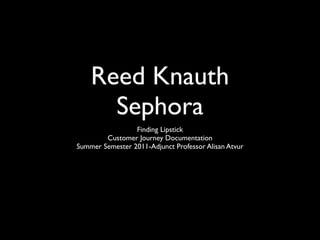 Reed Knauth
      Sephora
                 Finding Lipstick
        Customer Journey Documentation
Summer Semester 2011-Adjunct Professor Alisan Atvur
 