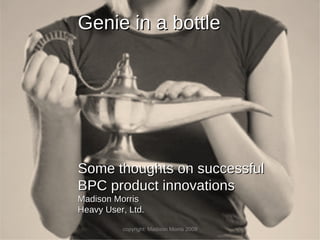 copyright: Madison Morris 2009 Genie in a bottle Some thoughts on successful BPC product innovations Madison Morris Heavy User, Ltd. 