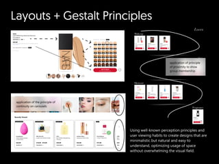 Layouts + Gestalt Principles
Using well-known perception principles and
user viewing habits to create designs that are
minimalistic but natural and easy to
understand, optimizing usage of space
without overwhelming the visual field.
application of the principle of
continuity on carousels
application of principle
of proximity to show
group membership
 
