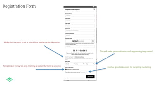 Registration Form
While this is a good start, it should not replace a double opt-in.
Tempting as it may be, pre-checking a subscribe form is a no-no
This will make personalization and segmenting way easier!
Another good data point for targeting marketing.
 