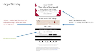 Happy Birthday
Lots of CTA’s to go to the store,
wonder if the average sale is higher in store.
2nd recap of my points!
This isn’t a real map. Why not use the data
they collected when I signed up to show
me my local store?
 