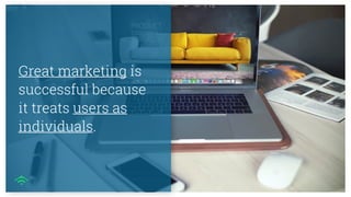 Great marketing is
successful because
it treats users as
individuals.
 