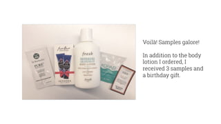 Voilà! Samples galore!
In addition to the body
lotion I ordered, I
received 3 samples and
a birthday gift.
 