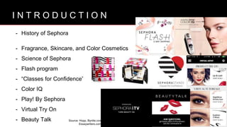 B R A N D V I S I O N
- History of Sephora
- Fragrance, Skincare, and Color Cosmetics
- Science of Sephora
- Flash program
- “Classes for Confidence”
- Color IQ
- Play! By Sephora
- Virtual Try On
- Beauty Talk
I N T R O D U C T I O N
Source: Hopp, Byrdie.com
Essaywriters.com
 