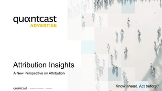 1 
Attribution Insights 
A New Perspective on Attribution 
| Copyright 2014 Quantcast | Confidential 
Know ahead. Act before. TM 
 