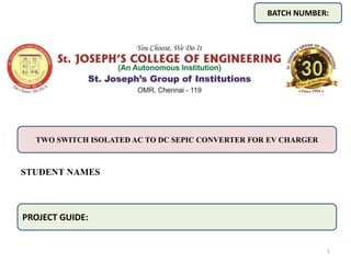 STUDENT NAMES
BATCH NUMBER:
TWO SWITCH ISOLATED AC TO DC SEPIC CONVERTER FOR EV CHARGER
PROJECT GUIDE:
1
 