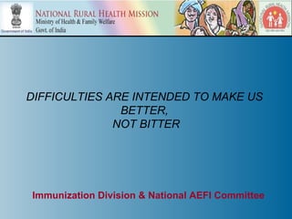 DIFFICULTIES ARE INTENDED TO MAKE US
               BETTER,
              NOT BITTER




Immunization Division & National AEFI Committee
 