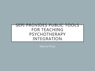 SEPI PROVIDES PUBLIC TOOLS
FOR TEACHING
PSYCHOTHERAPY
INTEGRATION
Maurice Prout
 