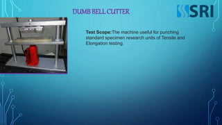 DUMBBELLCUTTER
Test Scope:The machine useful for punching
standard specimen research units of Tensile and
Elongation testing.
 