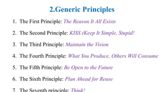 2.Generic Principles
1. The First Principle: The Reason It All Exists
2. The Second Principle: KISS (Keep It Simple, Stupid!
3. The Third Principle: Maintain the Vision
4. The Fourth Principle: What You Produce, Others Will Consume
5. The Fifth Principle: Be Open to the Future
6. The Sixth Principle: Plan Ahead for Reuse
 