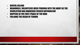• BRUTAL KILLING 
• MEANWHILE, VOLUNTEERS WERE POURING INTO THE ARMY AS THE 
REVOLUTION HAD AWAKENED FRENCH NATIONALISM 
• HAPPENS IN THE FIRST PHASE OF THE WAR 
• FOLLOWS THE REIGN OF TERROR 
 