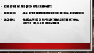 • KING LOUIS XVI AND QUEEN MARIE ANTONITTE 
• GIRONDINS -NAME GIVEN TO MODERATES IN THE NATIONAL CONVENTION 
• JACOBINS -RADICAL WING OF REPRESENTATIVES IN THE NATIONAL 
CONVENTION, LED BY ROBESPIERRE 
 
