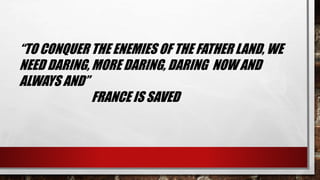 “TO CONQUER THE ENEMIES OF THE FATHER LAND, WE 
NEED DARING, MORE DARING, DARING NOW AND 
ALWAYS AND” 
FRANCE IS SAVED 
 