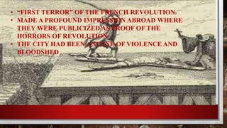 • “FIRST TERROR” OF THE FRENCH REVOLUTION. 
• MADE A PROFOUND IMPRESSION ABROAD WHERE 
THEY WERE PUBLICIZED AS PROOF OF THE 
HORRORS OF REVOLUTION 
• THE CITY HAD BEEN A SCENE OF VIOLENCE AND 
BLOODSHED 
 
