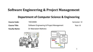 Software Engineering & Project Management
1
Department of Computer Science & Engineering
Course Code: 19CS3606 Semester: VI
Course Title: Software Engineering & Project Management Year: III
Faculty Name: Dr Meenakshi Malhotra
 