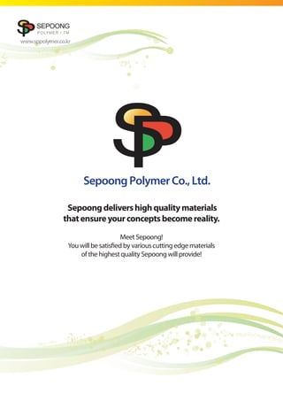SepoongPolymerCo.,Ltd.
Sepoongdelivershighqualitymaterials
thatensureyourconceptsbecomereality.
Meet Sepoong!
You will be satisfied by various cutting edge materials
of the highest quality Sepoong will provide!
www.sppolymer.co.kr
 