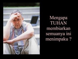 Mengapa TUHAN membiarkan semuanya ini menimpaku ? 