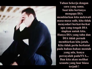 Tuhan bekerja dengan cara yang sama. Saat kita bertanya mengapa DIA membiarkan kita melewati masa-masa sulit, kita tidak menyadari berkat-berkat apa yang tengah DIA siapkan untuk kita.  Hanya DIA yang tahu dan DIA tidak pernah membiarkan kita jatuh.  Kita tidak perlu berkutat pada bahan-bahan mentah yang ada, hanya percayalah padaNYA... Dan kita akan melihat sesuatu yang luar biasa terjadi ! 