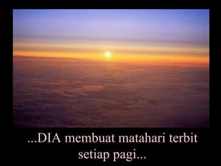 ...DIA membuat matahari terbit setiap pagi... 
