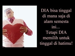 DIA bisa tinggal di mana saja di alam semesta ini...  Tetapi DIA memilih untuk tinggal di hatimu! 