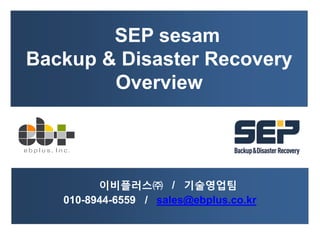 SEP sesam 
Backup & Disaster Recovery 
Overview 
이비플러스㈜ / 기술영업팀 
010-8944-6559 / sales@ebplus.co.kr 
 