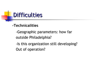 Difficulties -Technicalities -Geographic parameters: how far outside Philadelphia? -Is this organization still developing? Out of operation? 