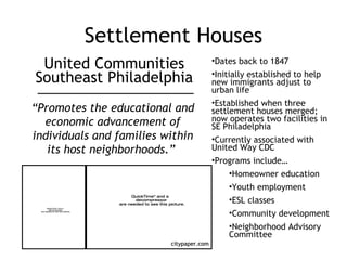 Settlement Houses United Communities Southeast Philadelphia “ Promotes the educational and economic advancement of individ...
