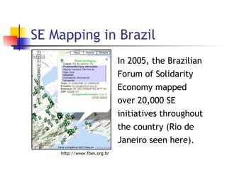 SE Mapping in Brazil http://www.fbes.org.br In 2005, the Brazilian Forum of Solidarity Economy mapped over 20,000 SE initi...